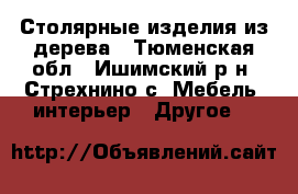 Столярные изделия из дерева - Тюменская обл., Ишимский р-н, Стрехнино с. Мебель, интерьер » Другое   